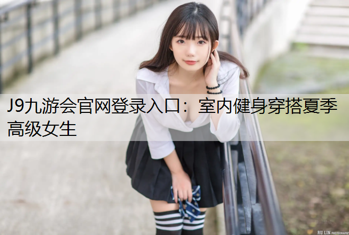 J9九游会官网登录入口：室内健身穿搭夏季高级女生