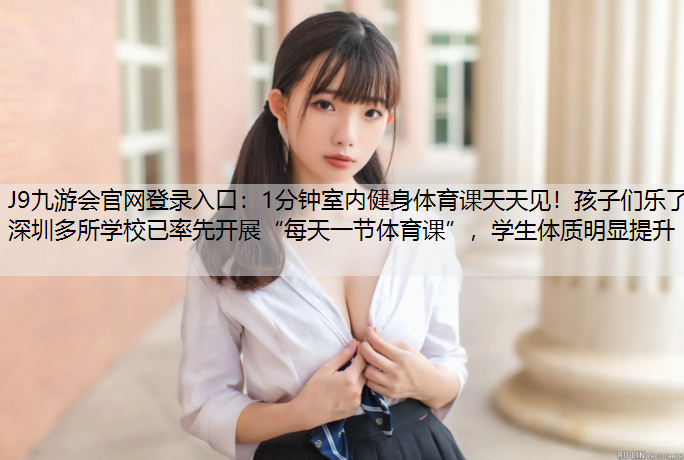 J9九游会官网登录入口：1分钟室内健身体育课天天见！孩子们乐了 深圳多所学校已率先开展“每天一节体育课”，学生体质明显提