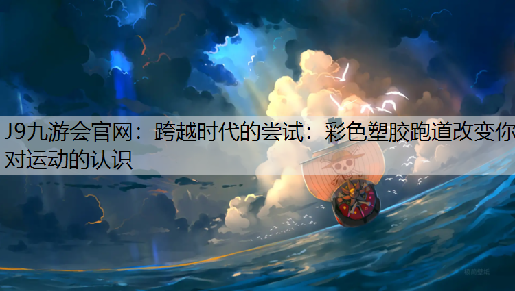 跨越时代的尝试：彩色塑胶跑道改变你对运动的认识